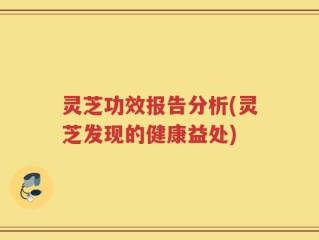 灵芝功效报告分析(灵芝发现的健康益处)