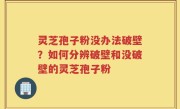 灵芝孢子粉没办法破壁？如何分辨破壁和没破壁的灵芝孢子粉