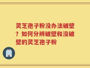 灵芝孢子粉没办法破壁？如何分辨破壁和没破壁的灵芝孢子粉
