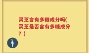 灵芝含有多糖成分吗(灵芝是否含有多糖成分？)