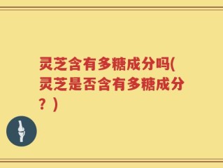 灵芝含有多糖成分吗(灵芝是否含有多糖成分？)