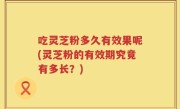 吃灵芝粉多久有效果呢(灵芝粉的有效期究竟有多长？)
