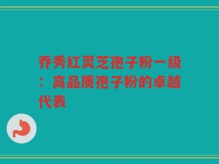 乔秀红灵芝孢子粉一级：高品质孢子粉的卓越代表