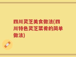 四川灵芝美食做法(四川特色灵芝菜肴的简单做法)