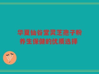 华夏仙谷堂灵芝孢子粉 养生保健的优质选择