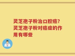 灵芝孢子粉治口腔癌？灵芝孢子粉对癌症的作用有哪些