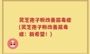灵芝孢子粉改善尿毒症(灵芝孢子粉改善尿毒症：新希望！)