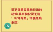 灵芝煲黑豆黑枸杞汤的功效(黑豆枸杞灵芝汤：补肾养血，增强免疫系统)