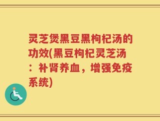 灵芝煲黑豆黑枸杞汤的功效(黑豆枸杞灵芝汤：补肾养血，增强免疫系统)