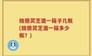 旌德灵芝酒一箱子几瓶(旌德灵芝酒一箱多少瓶？)
