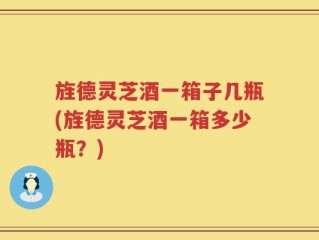 旌德灵芝酒一箱子几瓶(旌德灵芝酒一箱多少瓶？)