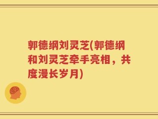 郭德纲刘灵芝(郭德纲和刘灵芝牵手亮相，共度漫长岁月)
