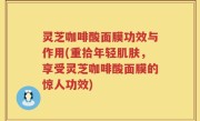 灵芝咖啡酸面膜功效与作用(重拾年轻肌肤，享受灵芝咖啡酸面膜的惊人功效)