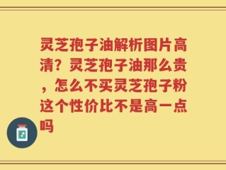 灵芝孢子油解析图片高清？灵芝孢子油那么贵，怎么不买灵芝孢子粉这个性价比不是高一点吗