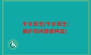 干伞灵芝(干伞灵芝：保护你的健康利器)