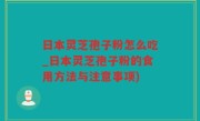 日本灵芝孢子粉怎么吃_日本灵芝孢子粉的食用方法与注意事项)