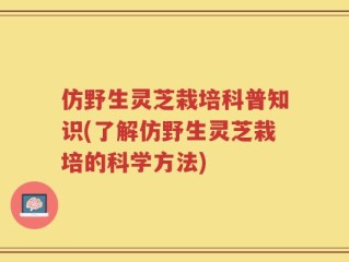仿野生灵芝栽培科普知识(了解仿野生灵芝栽培的科学方法)
