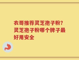 衣哥推荐灵芝孢子粉？灵芝孢子粉哪个牌子最好用安全