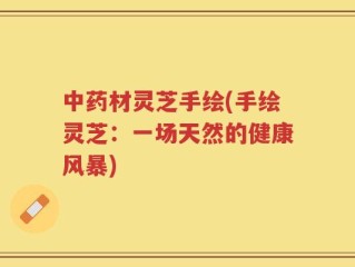 中药材灵芝手绘(手绘灵芝：一场天然的健康风暴)