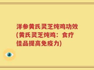 洋参黄氏灵芝炖鸡功效(黄氏灵芝炖鸡：食疗佳品提高免疫力)