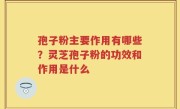孢子粉主要作用有哪些？灵芝孢子粉的功效和作用是什么