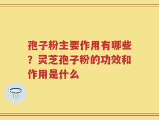 孢子粉主要作用有哪些？灵芝孢子粉的功效和作用是什么