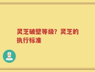 灵芝破壁等级？灵芝的执行标准