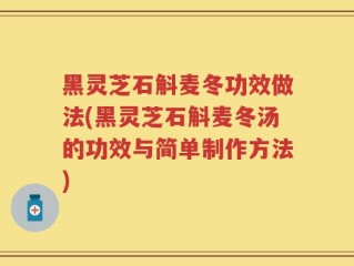 黑灵芝石斛麦冬功效做法(黑灵芝石斛麦冬汤的功效与简单制作方法)