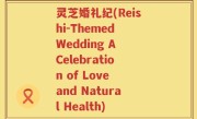 灵芝婚礼纪(Reishi-Themed Wedding A Celebration of Love and Natural Health)