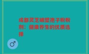 成都灵芝破壁孢子粉粉剂：健康养生的优质选择