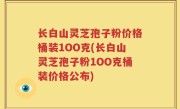 长白山灵芝孢子粉价格桶装1OO克(长白山灵芝孢子粉1OO克桶装价格公布)