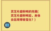 灵芝片磨粉喝的效果(灵芝片磨粉喝后，身体会出现哪些变化？)