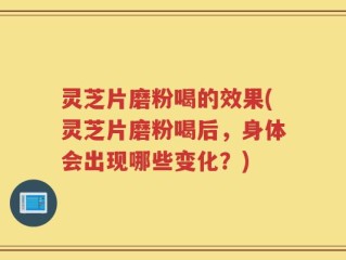 灵芝片磨粉喝的效果(灵芝片磨粉喝后，身体会出现哪些变化？)