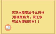 灵芝水需要加什么药材(增强免疫力，灵芝水可加入哪些药材？)