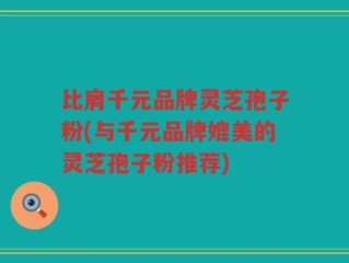 比肩千元品牌灵芝孢子粉(与千元品牌媲美的灵芝孢子粉推荐)