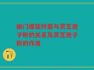 幽门螺旋杆菌与灵芝孢子粉的关系及灵芝孢子粉的作用