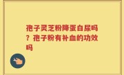 孢子灵芝粉降蛋白尿吗？孢子粉有补血的功效吗