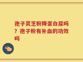 孢子灵芝粉降蛋白尿吗？孢子粉有补血的功效吗