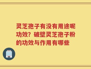 灵芝孢子有没有用途呢功效？破壁灵芝孢子粉的功效与作用有哪些