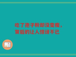 吃了孢子粉却没变瘦，背后的让人惊讶不已