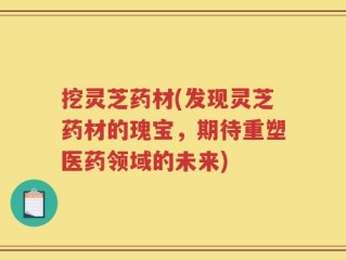 挖灵芝药材(发现灵芝药材的瑰宝，期待重塑医药领域的未来)