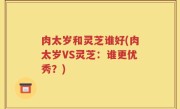 肉太岁和灵芝谁好(肉太岁VS灵芝：谁更优秀？)