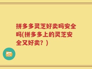 拼多多灵芝好卖吗安全吗(拼多多上的灵芝安全又好卖？)