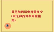 灵芝加西洋参用量多少(灵芝和西洋参用量指南)