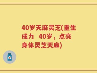 40岁天麻灵芝(重生成力  40岁，点亮身体灵芝天麻)