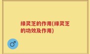 绿灵芝的作用(绿灵芝的功效及作用)