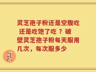 灵芝孢子粉还是空腹吃 还是吃饱了吃 ？破壁灵芝孢子粉每天服用几次，每次服多少