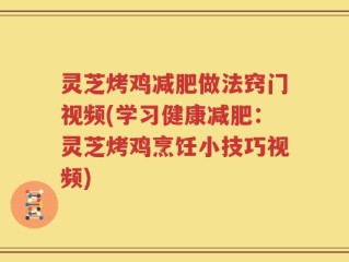 灵芝烤鸡减肥做法窍门视频(学习健康减肥：灵芝烤鸡烹饪小技巧视频)