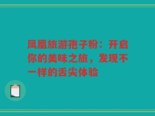 凤凰旅游孢子粉：开启你的美味之旅，发现不一样的舌尖体验