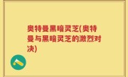 奥特曼黑暗灵芝(奥特曼与黑暗灵芝的激烈对决)